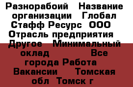 Разнорабоий › Название организации ­ Глобал Стафф Ресурс, ООО › Отрасль предприятия ­ Другое › Минимальный оклад ­ 40 000 - Все города Работа » Вакансии   . Томская обл.,Томск г.